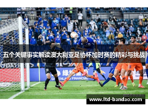 五个关键事实解读澳大利亚足协杯加时赛的精彩与挑战