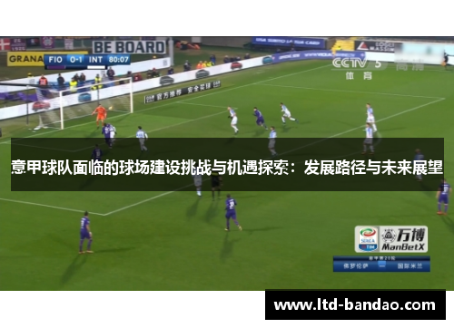 意甲球队面临的球场建设挑战与机遇探索:发展路径与未来展望 意甲球队面临的球场建设挑战与机遇探索:发展路径与未来展望